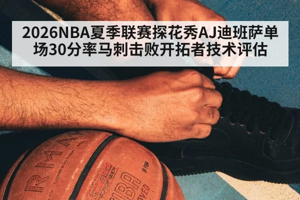 2026NBA夏季联赛探花秀AJ迪班萨单场30分率马刺击败开拓者技术评估
