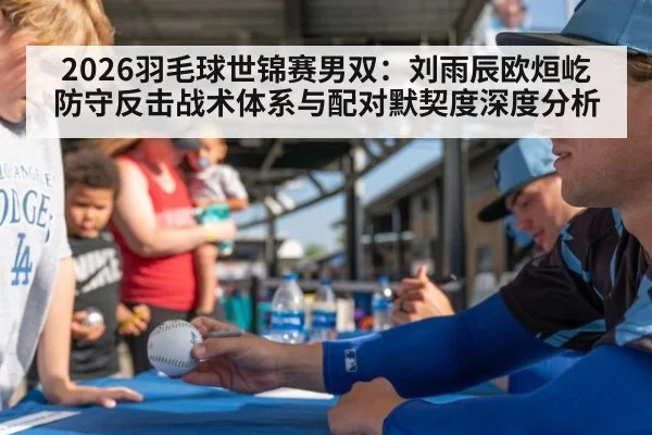 2026羽毛球世锦赛男双:刘雨辰欧烜屹防守反击战术体系与配对默契度深度分析
