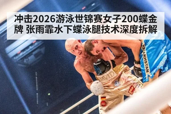 冲击2026游泳世锦赛女子200蝶金牌 张雨霏水下蝶泳腿技术深度拆解
