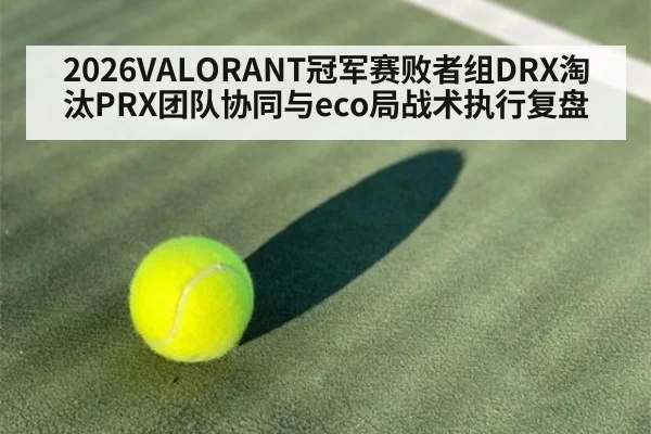2026VALORANT冠军赛败者组DRX淘汰PRX团队协同与eco局战术执行复盘