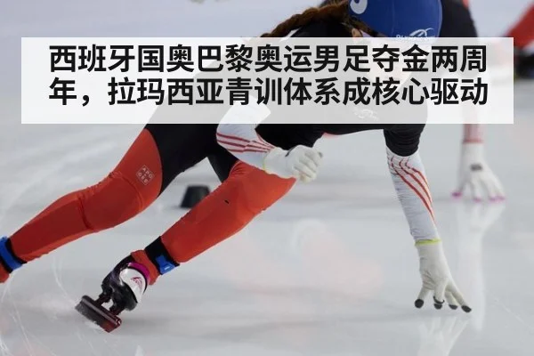 西班牙国奥巴黎奥运男足夺金两周年，拉玛西亚青训体系成核心驱动