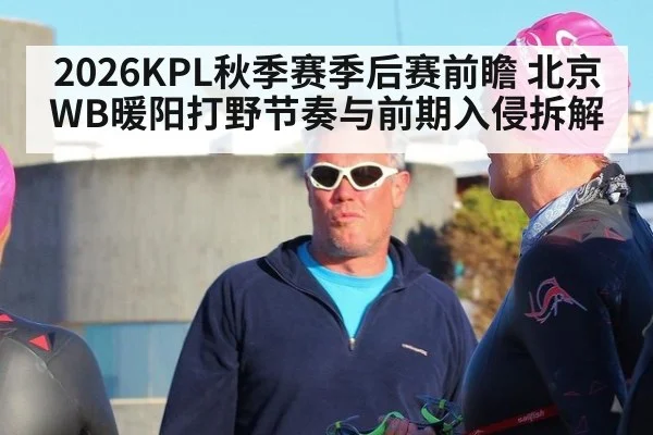 2026KPL秋季赛季后赛前瞻 北京WB暖阳打野节奏与前期入侵拆解
