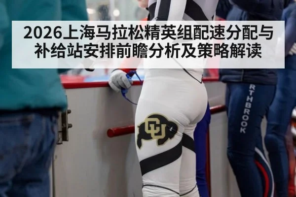 2026上海马拉松精英组配速分配与补给站安排前瞻分析及策略解读