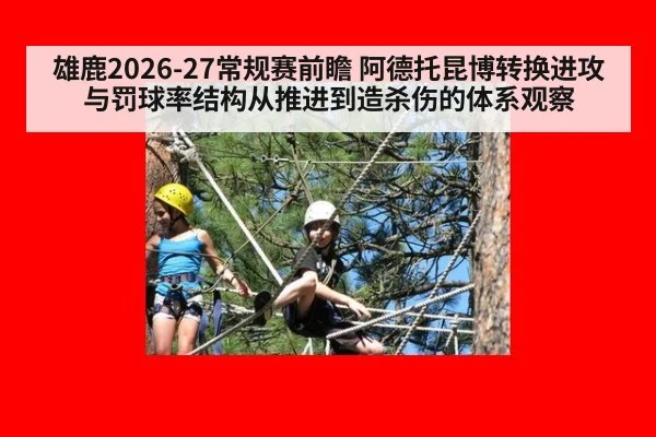雄鹿2026-27常规赛前瞻 阿德托昆博转换进攻与罚球率结构从推进到造杀伤的体系观察